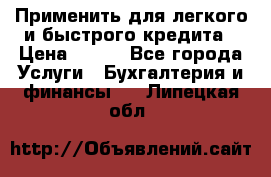 Применить для легкого и быстрого кредита › Цена ­ 123 - Все города Услуги » Бухгалтерия и финансы   . Липецкая обл.